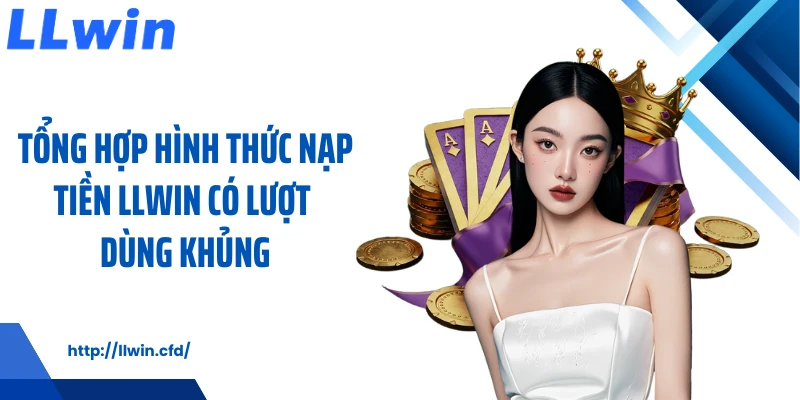 Tổng hợp hình thức nạp tiền LLWIN có lượt dùng khủng